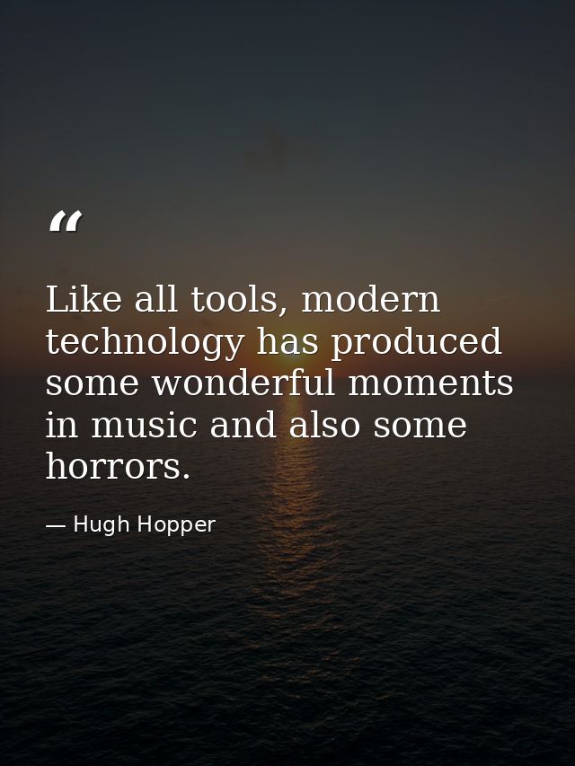 Like all tools, modern technology has produced some wonderful moments in music and also some horrors. — Hugh Hopper