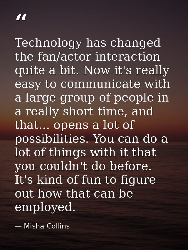 Technology has changed the fan/actor interaction quite a bit. Now it's really easy to communicate with a large group of  — Misha Collins