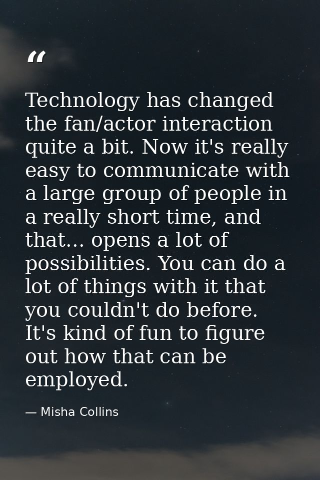 Technology has changed the fan/actor interaction quite a bit. Now it's really easy to communicate with a large group of  — Misha Collins