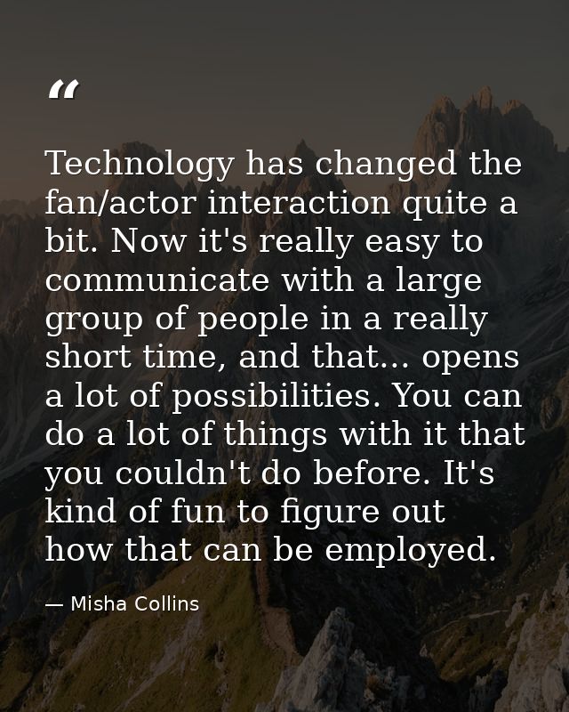 Technology has changed the fan/actor interaction quite a bit. Now it's really easy to communicate with a large group of  — Misha Collins
