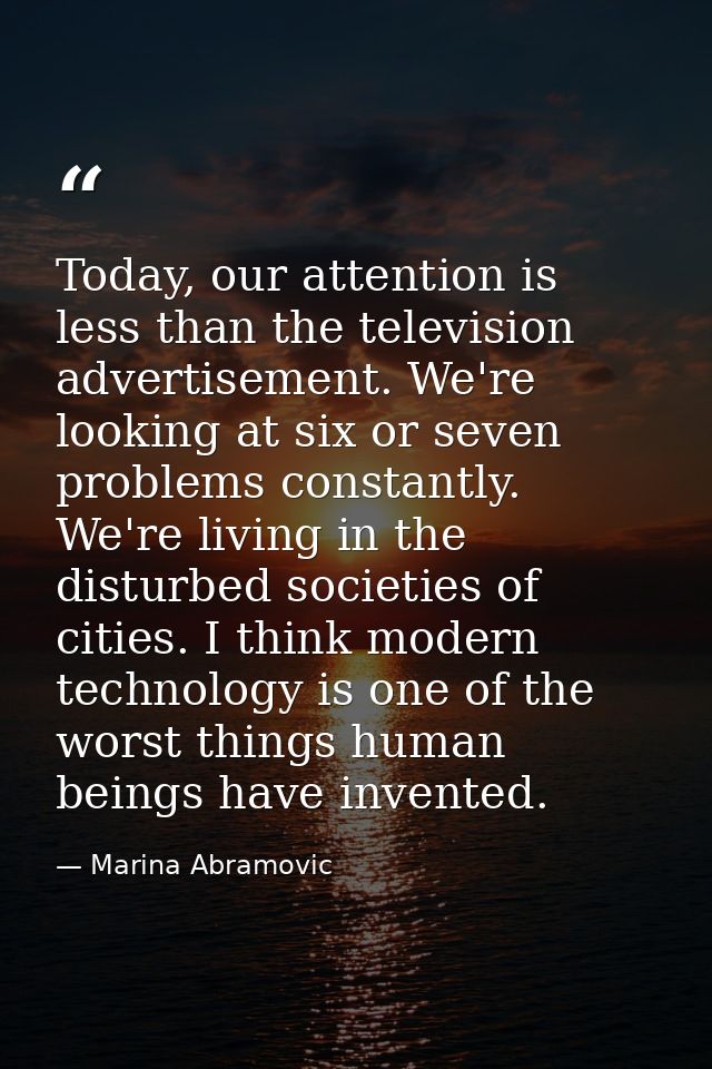 Today, our attention is less than the television advertisement. We're looking at six or seven problems constantly. We're — Marina Abramovic