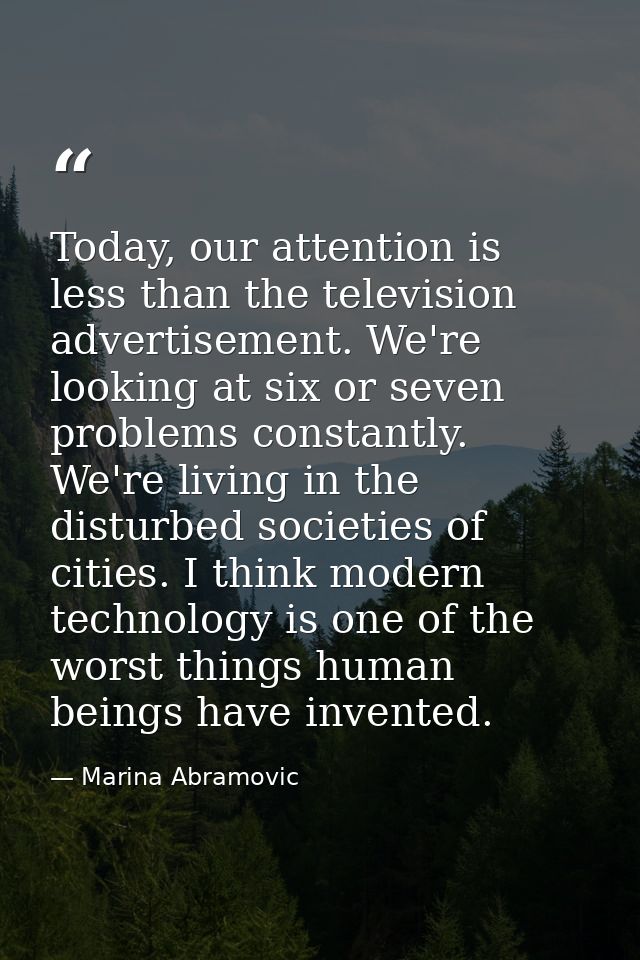 Today, our attention is less than the television advertisement. We're looking at six or seven problems constantly. We're — Marina Abramovic