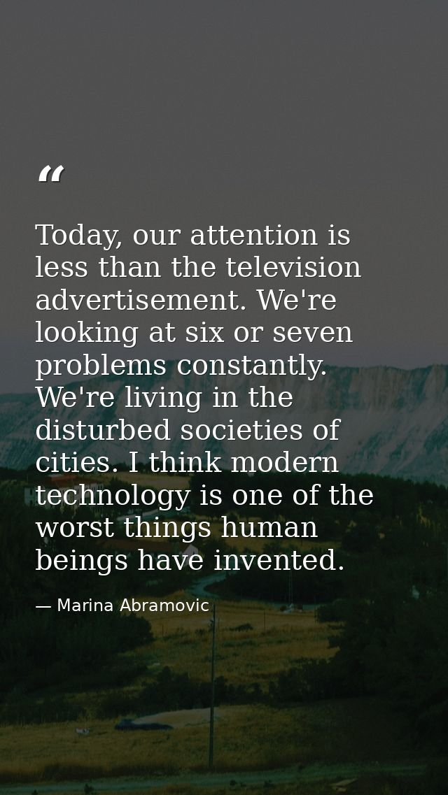 Today, our attention is less than the television advertisement. We're looking at six or seven problems constantly. We're — Marina Abramovic