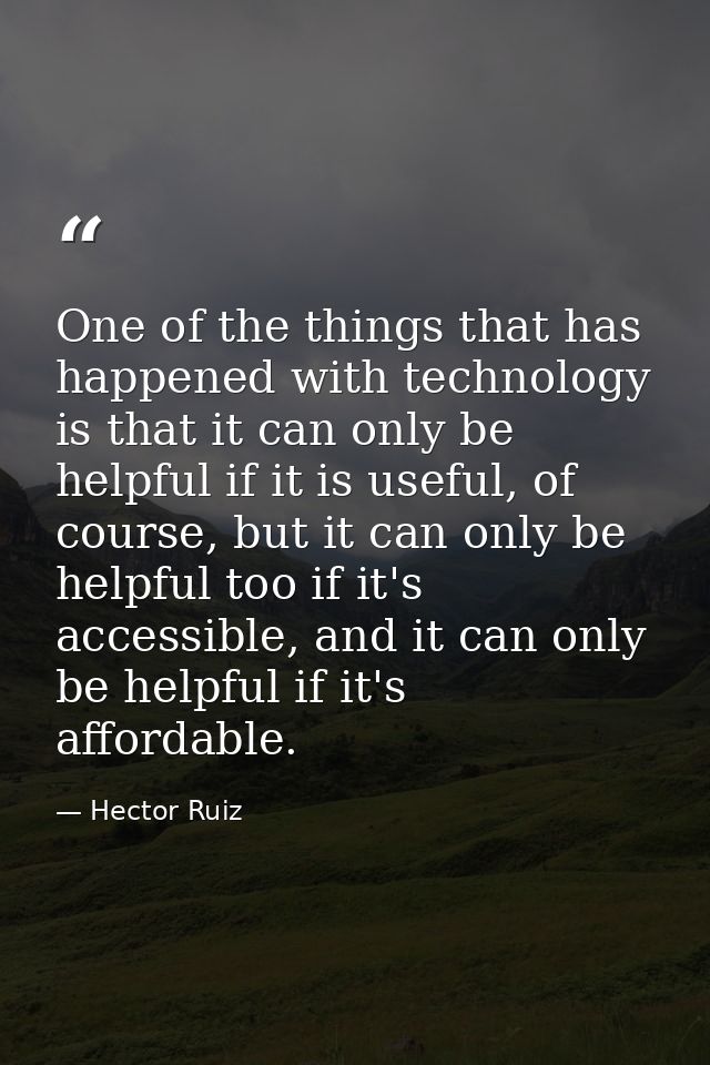 One of the things that has happened with technology is that it can only be helpful if it is useful, of course, but it ca — Hector Ruiz