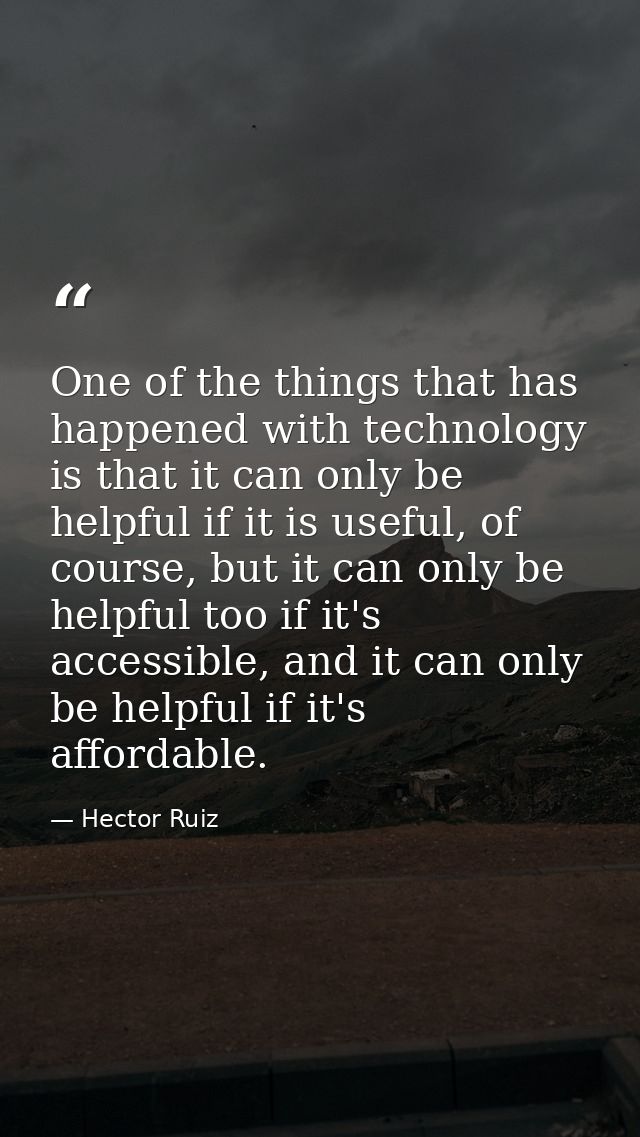 One of the things that has happened with technology is that it can only be helpful if it is useful, of course, but it ca — Hector Ruiz