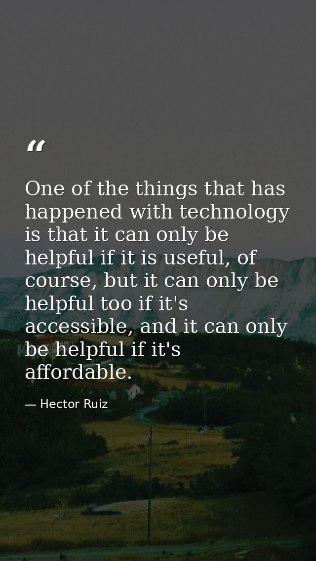 One of the things that has happened with technology is that it can only be helpful if it is useful, of course, but it ca — Hector Ruiz