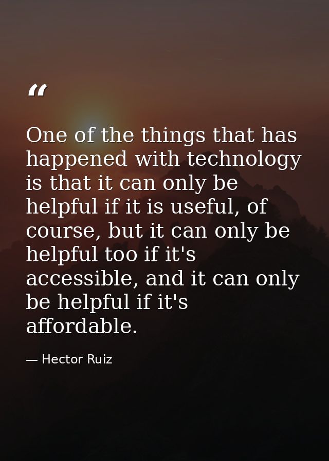 One of the things that has happened with technology is that it can only be helpful if it is useful, of course, but it ca — Hector Ruiz