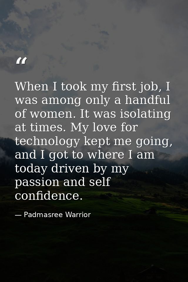 When I took my first job, I was among only a handful of women. It was isolating at times. My love for technology kept me — Padmasree Warrior