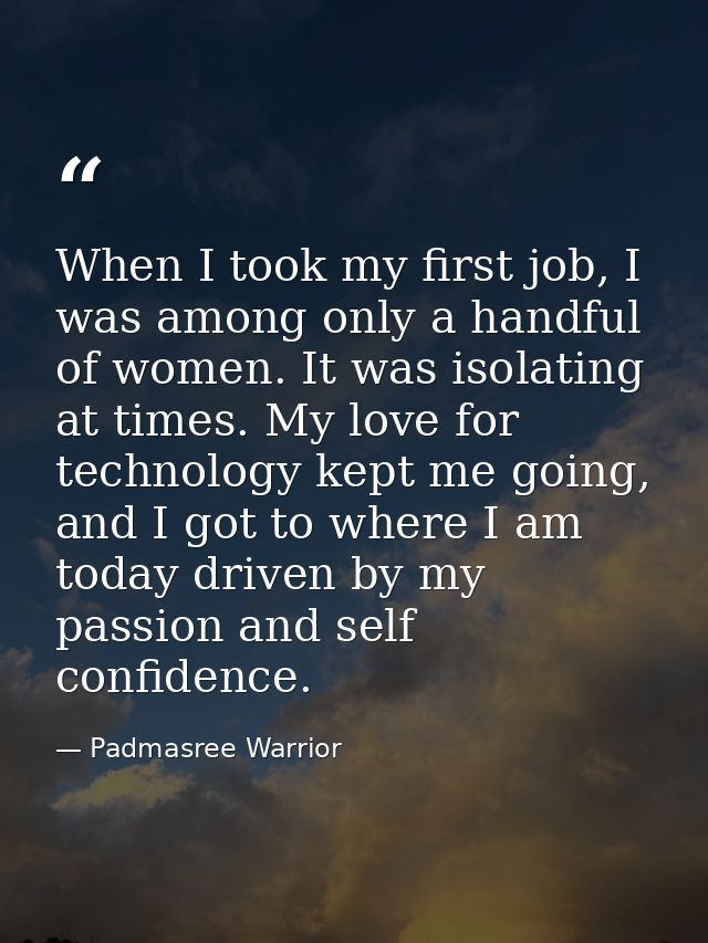 When I took my first job, I was among only a handful of women. It was isolating at times. My love for technology kept me — Padmasree Warrior