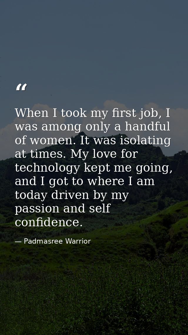 When I took my first job, I was among only a handful of women. It was isolating at times. My love for technology kept me — Padmasree Warrior
