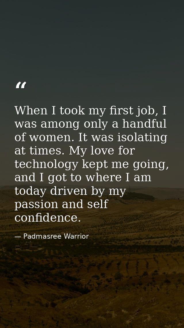 When I took my first job, I was among only a handful of women. It was isolating at times. My love for technology kept me — Padmasree Warrior