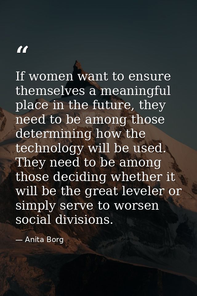 If women want to ensure themselves a meaningful place in the future, they need to be among those determining how the tec — Anita Borg