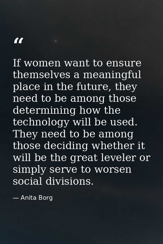 If women want to ensure themselves a meaningful place in the future, they need to be among those determining how the tec — Anita Borg