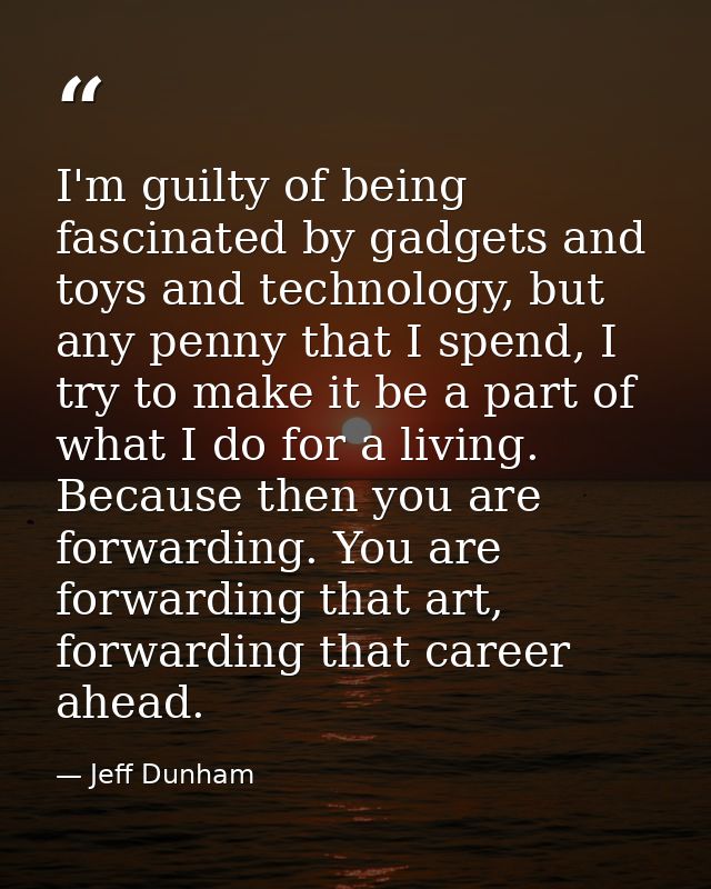 I'm guilty of being fascinated by gadgets and toys and technology, but any penny that I spend, I try to make it be a par — Jeff Dunham