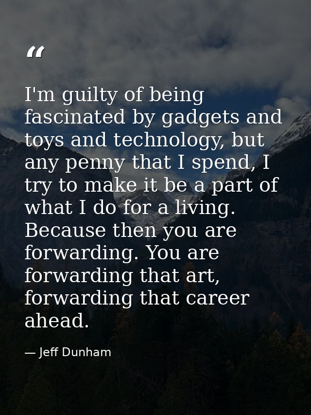 I'm guilty of being fascinated by gadgets and toys and technology, but any penny that I spend, I try to make it be a par — Jeff Dunham