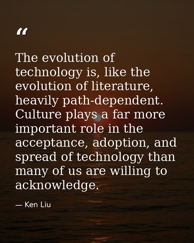 The evolution of technology is, like the evolution of literature, heavily path-dependent. Culture plays a far more impor — Ken Liu