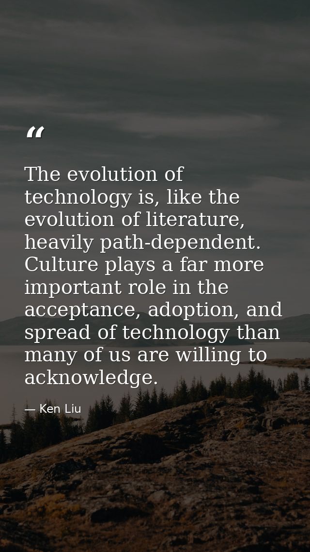 The evolution of technology is, like the evolution of literature, heavily path-dependent. Culture plays a far more impor — Ken Liu