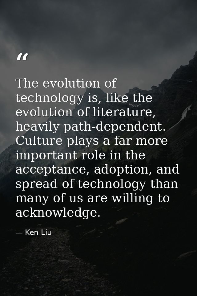The evolution of technology is, like the evolution of literature, heavily path-dependent. Culture plays a far more impor — Ken Liu