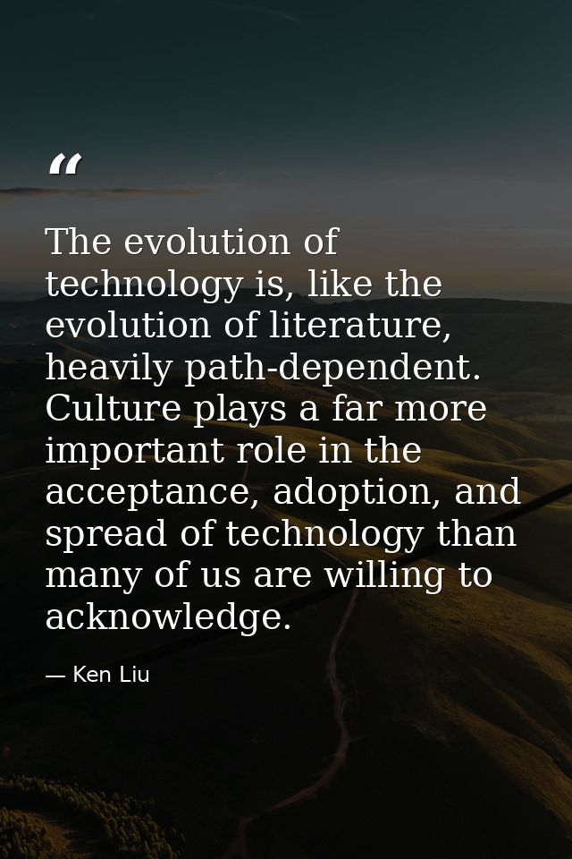 The evolution of technology is, like the evolution of literature, heavily path-dependent. Culture plays a far more impor — Ken Liu