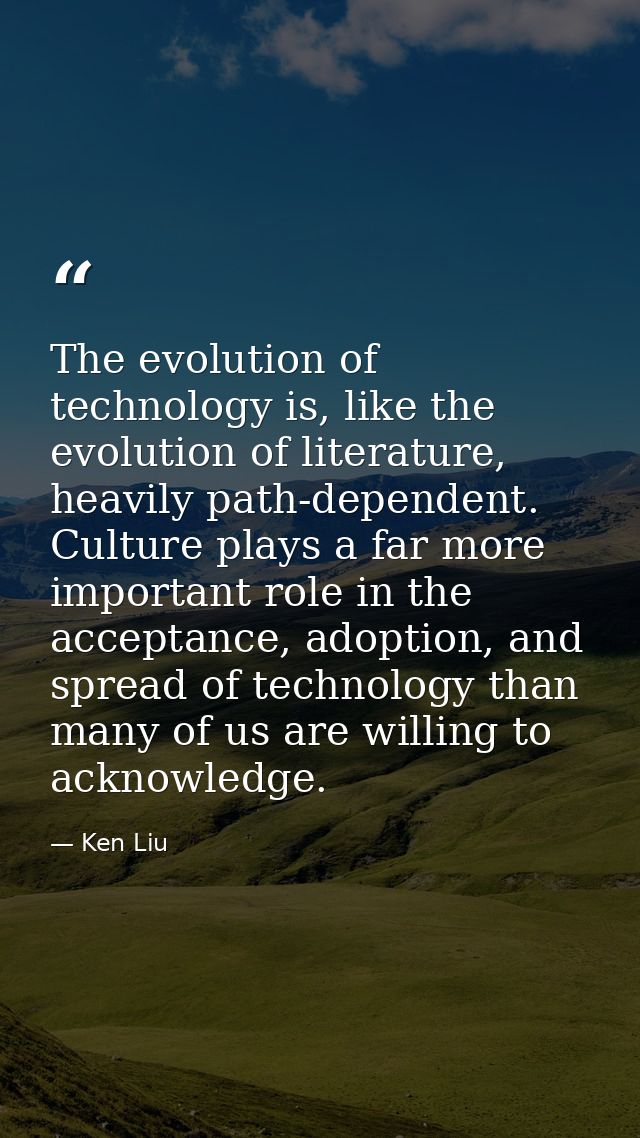 The evolution of technology is, like the evolution of literature, heavily path-dependent. Culture plays a far more impor — Ken Liu