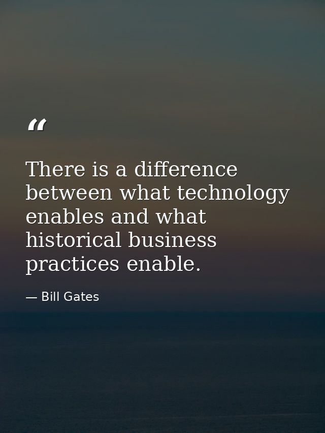 There is a difference between what technology enables and what historical business practices enable. — Bill Gates