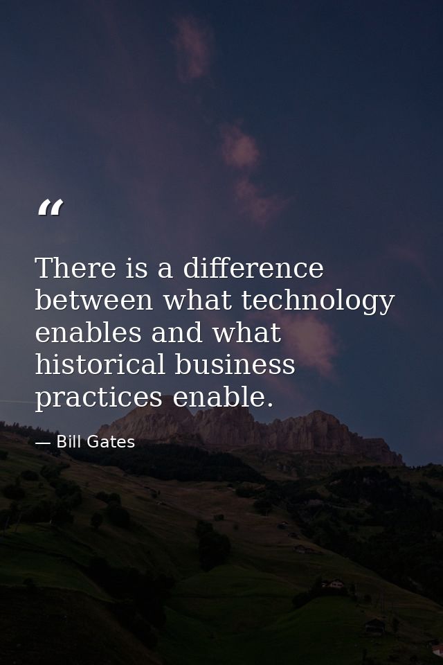 There is a difference between what technology enables and what historical business practices enable. — Bill Gates