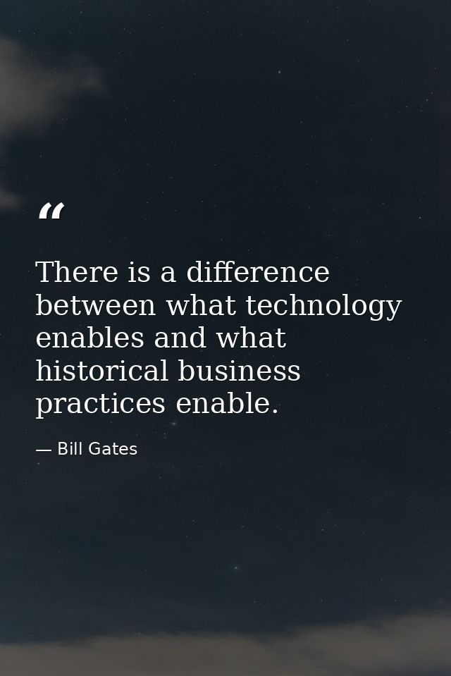 There is a difference between what technology enables and what historical business practices enable. — Bill Gates
