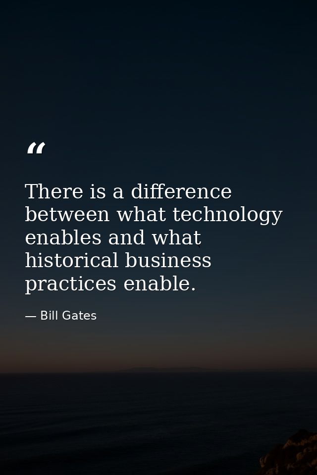 There is a difference between what technology enables and what historical business practices enable. — Bill Gates