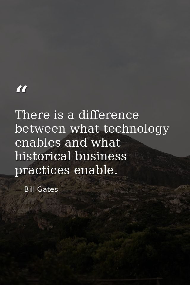 There is a difference between what technology enables and what historical business practices enable. — Bill Gates