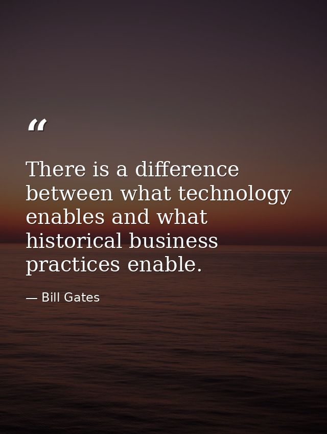 There is a difference between what technology enables and what historical business practices enable. — Bill Gates