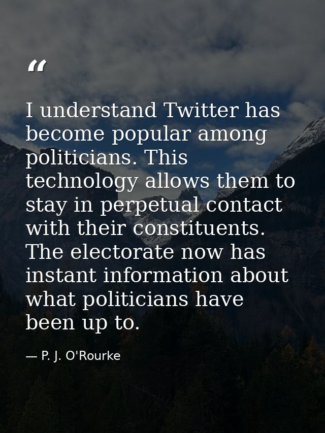 I understand Twitter has become popular among politicians. This technology allows them to stay in perpetual contact with — P. J. O'Rourke