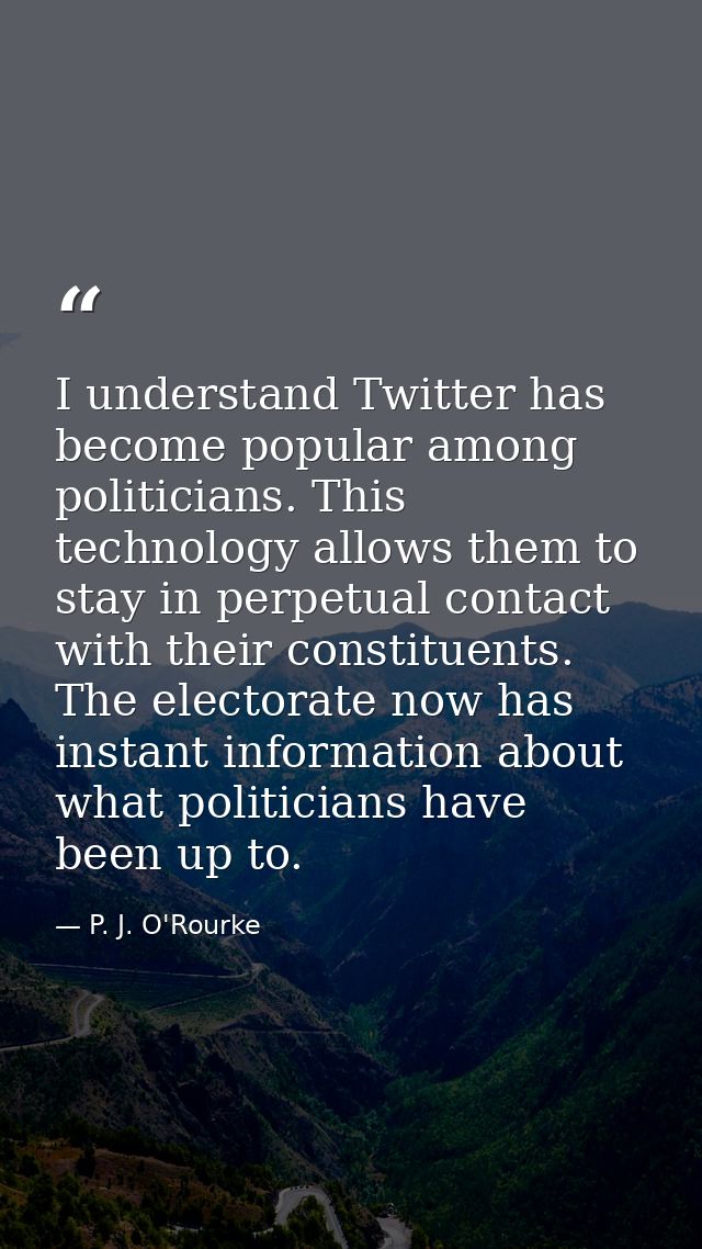 I understand Twitter has become popular among politicians. This technology allows them to stay in perpetual contact with — P. J. O'Rourke