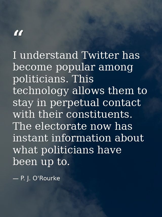I understand Twitter has become popular among politicians. This technology allows them to stay in perpetual contact with — P. J. O'Rourke