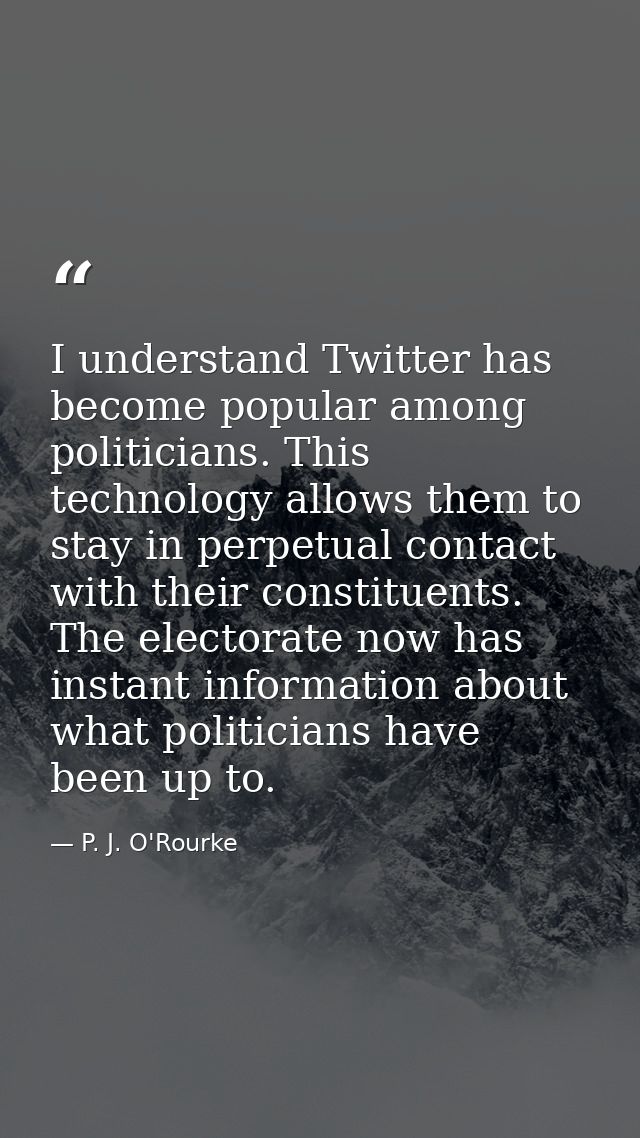 I understand Twitter has become popular among politicians. This technology allows them to stay in perpetual contact with — P. J. O'Rourke