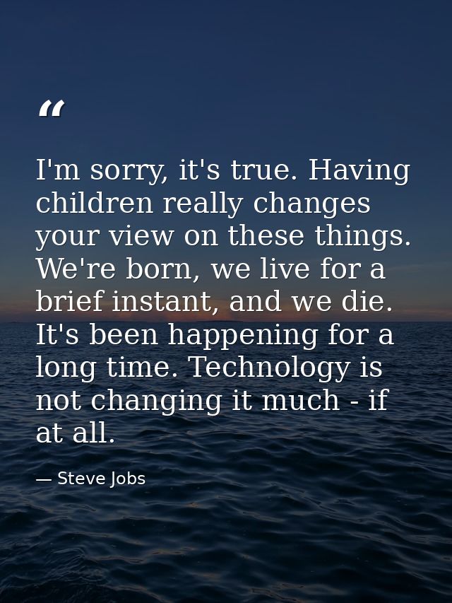 I'm sorry, it's true. Having children really changes your view on these things. We're born, we live for a brief instant, — Steve Jobs
