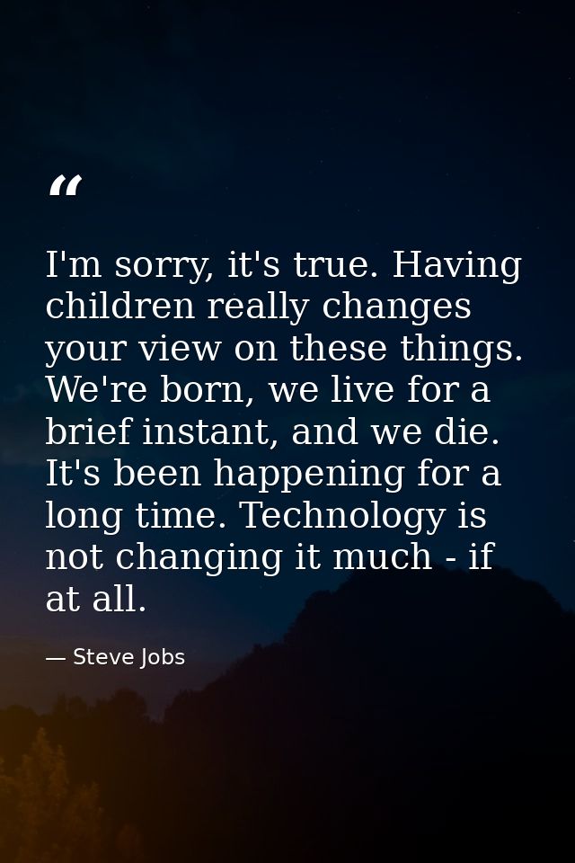 I'm sorry, it's true. Having children really changes your view on these things. We're born, we live for a brief instant, — Steve Jobs