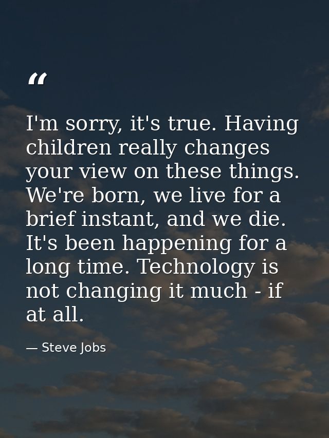 I'm sorry, it's true. Having children really changes your view on these things. We're born, we live for a brief instant, — Steve Jobs