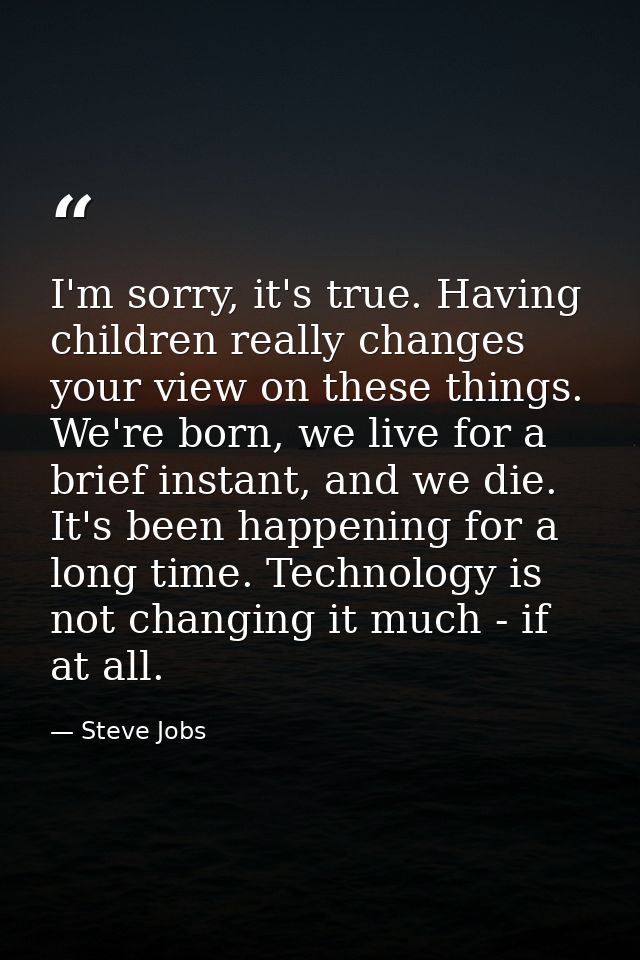 I'm sorry, it's true. Having children really changes your view on these things. We're born, we live for a brief instant, — Steve Jobs