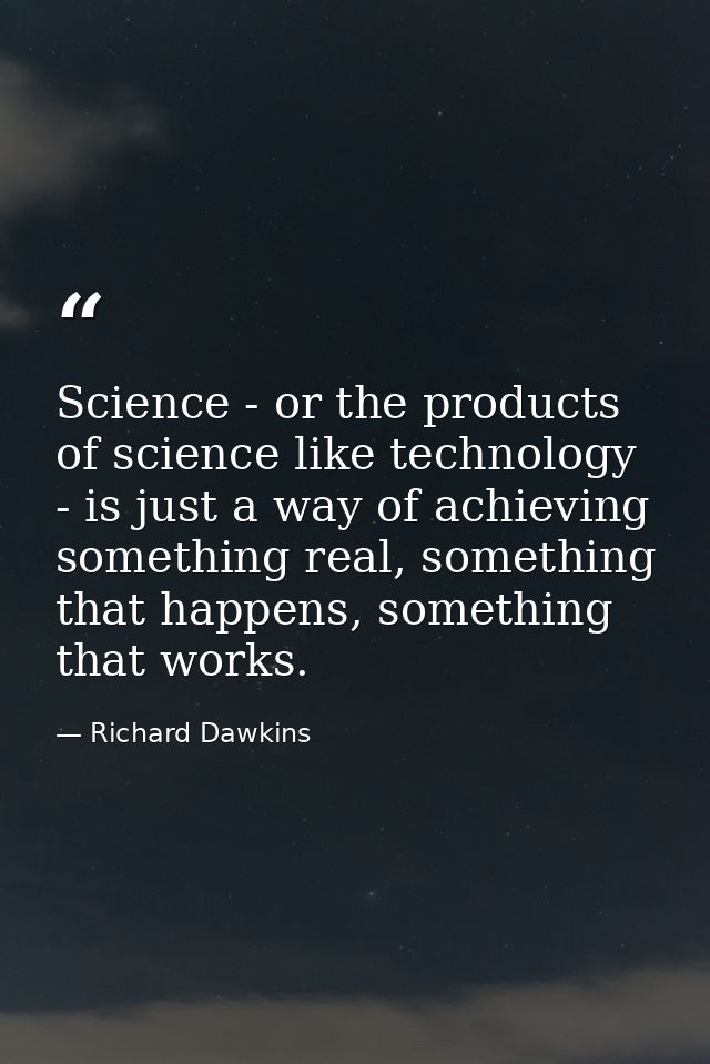 Science - or the products of science like technology - is just a way of achieving something real, something that happens — Richard Dawkins
