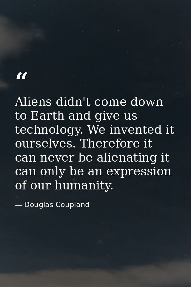 Aliens didn't come down to Earth and give us technology. We invented it ourselves. Therefore it can never be alienating  — Douglas Coupland