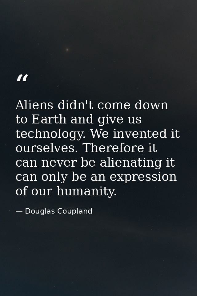Aliens didn't come down to Earth and give us technology. We invented it ourselves. Therefore it can never be alienating  — Douglas Coupland