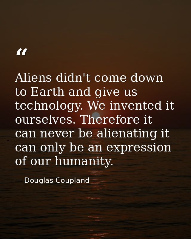 Aliens didn't come down to Earth and give us technology. We invented it ourselves. Therefore it can never be alienating  — Douglas Coupland