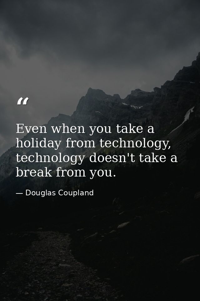 Even when you take a holiday from technology, technology doesn't take a break from you. — Douglas Coupland