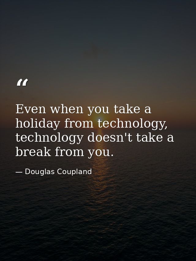 Even when you take a holiday from technology, technology doesn't take a break from you. — Douglas Coupland