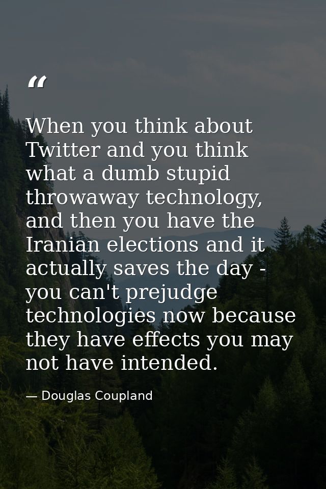 When you think about Twitter and you think what a dumb stupid throwaway technology, and then you have the Iranian electi — Douglas Coupland