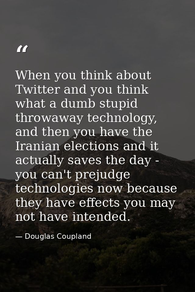 When you think about Twitter and you think what a dumb stupid throwaway technology, and then you have the Iranian electi — Douglas Coupland