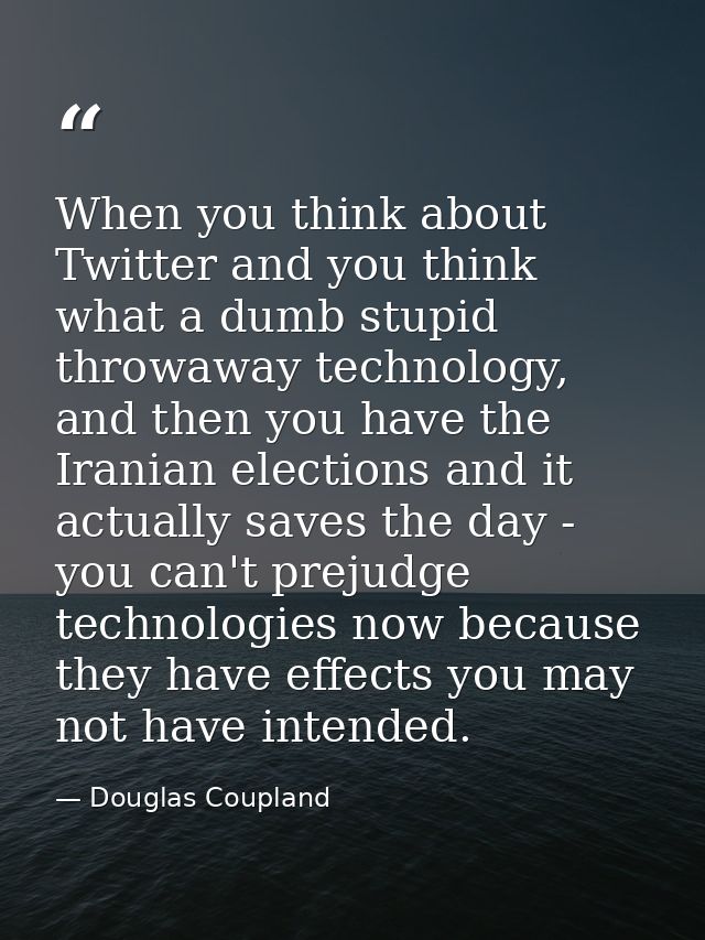 When you think about Twitter and you think what a dumb stupid throwaway technology, and then you have the Iranian electi — Douglas Coupland