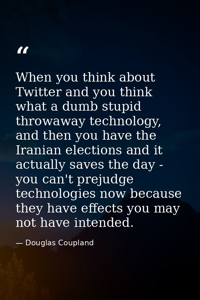 When you think about Twitter and you think what a dumb stupid throwaway technology, and then you have the Iranian electi — Douglas Coupland