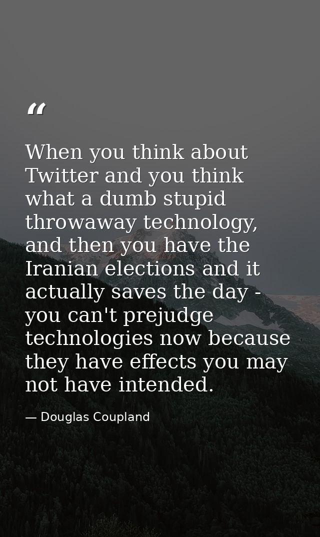 When you think about Twitter and you think what a dumb stupid throwaway technology, and then you have the Iranian electi — Douglas Coupland
