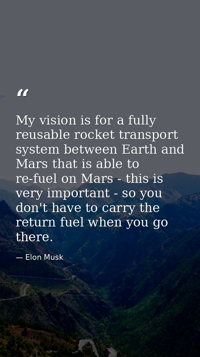 My vision is for a fully reusable rocket transport system between Earth and Mars that is able to re-fuel on Mars - this  — Elon Musk